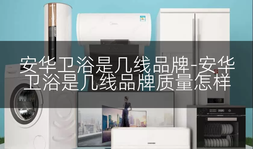 安华卫浴是几线品牌-安华卫浴是几线品牌质量怎样