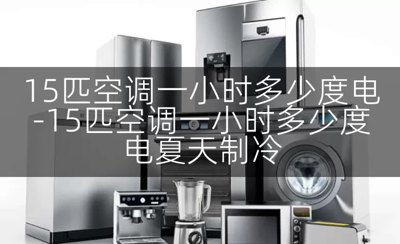 15匹空调一小时多少度电-15匹空调一小时多少度电夏天制冷