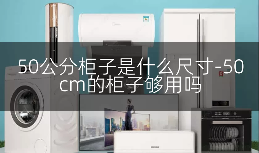 50公分柜子是什么尺寸-50cm的柜子够用吗