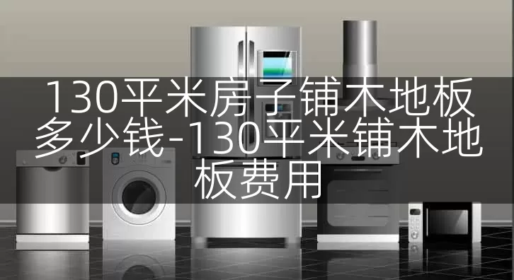 130平米房子铺木地板多少钱-130平米铺木地板费用