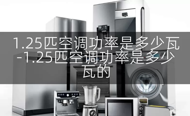 1.25匹空调功率是多少瓦-1.25匹空调功率是多少瓦的