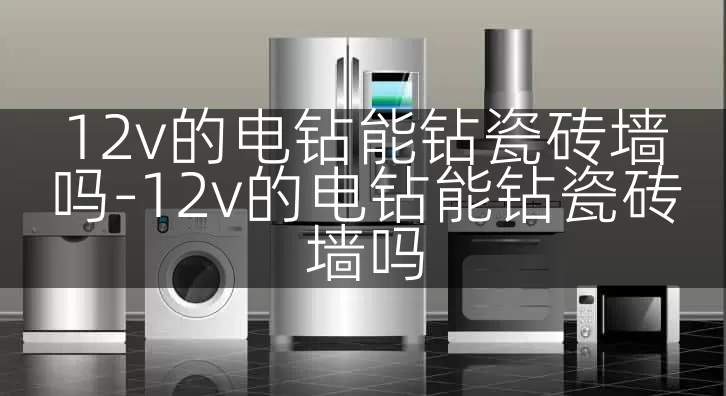 12v的电钻能钻瓷砖墙吗-12v的电钻能钻瓷砖墙吗