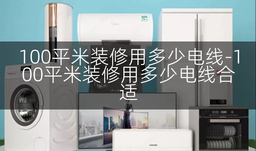 100平米装修用多少电线-100平米装修用多少电线合适