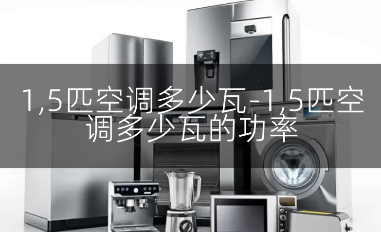 1,5匹空调多少瓦-1,5匹空调多少瓦的功率