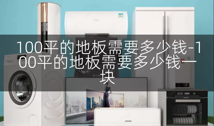 100平的地板需要多少钱-100平的地板需要多少钱一块