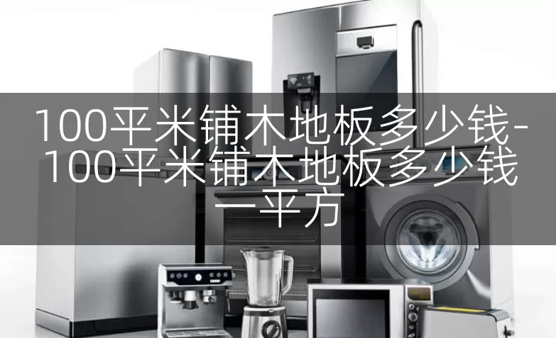 100平米铺木地板多少钱-100平米铺木地板多少钱一平方