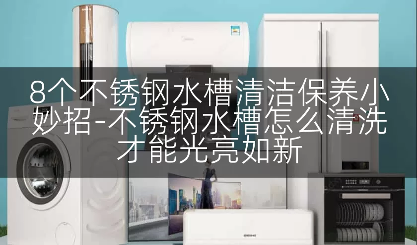 8个不锈钢水槽清洁保养小妙招-不锈钢水槽怎么清洗才能光亮如新