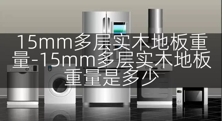 15mm多层实木地板重量-15mm多层实木地板重量是多少