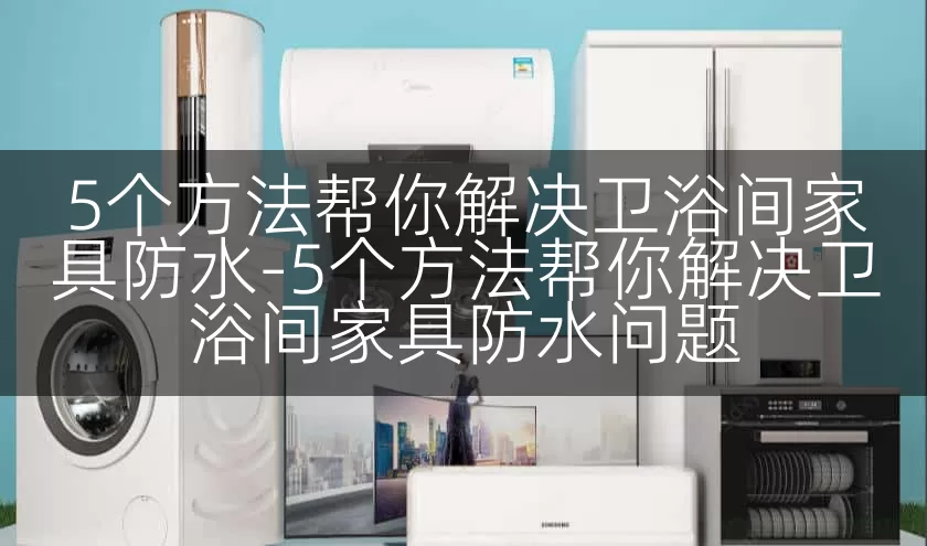 5个方法帮你解决卫浴间家具防水-5个方法帮你解决卫浴间家具防水问题