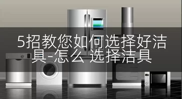 5招教您如何选择好洁具-怎么 选择洁具