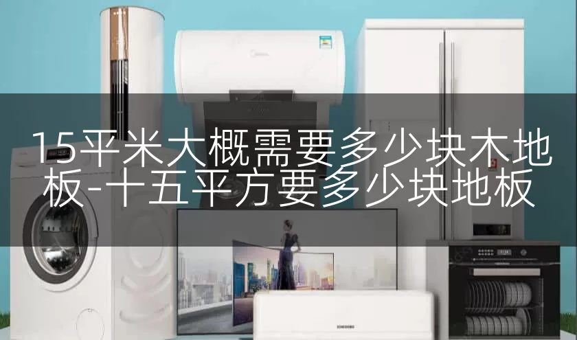 15平米大概需要多少块木地板-十五平方要多少块地板