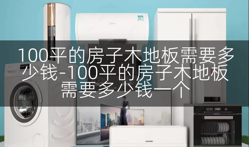 100平的房子木地板需要多少钱-100平的房子木地板需要多少钱一个