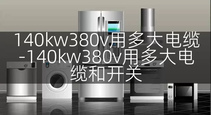 140kw380v用多大电缆-140kw380v用多大电缆和开关