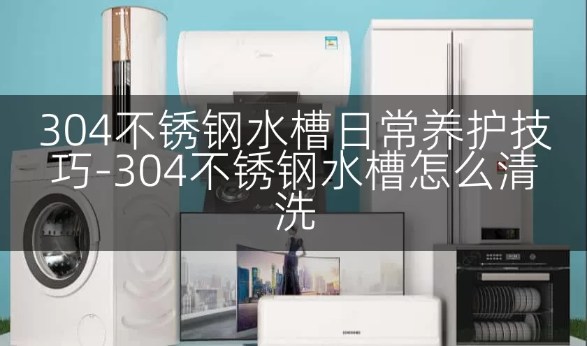 304不锈钢水槽日常养护技巧-304不锈钢水槽怎么清洗