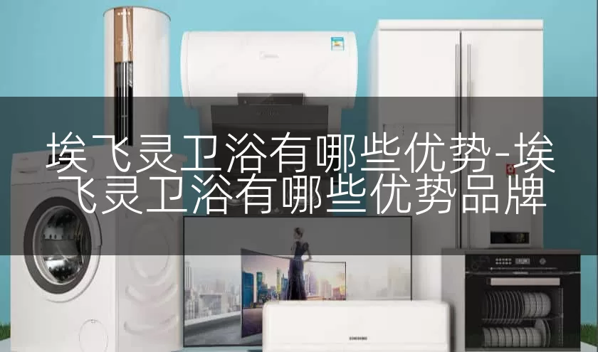 埃飞灵卫浴有哪些优势-埃飞灵卫浴有哪些优势品牌