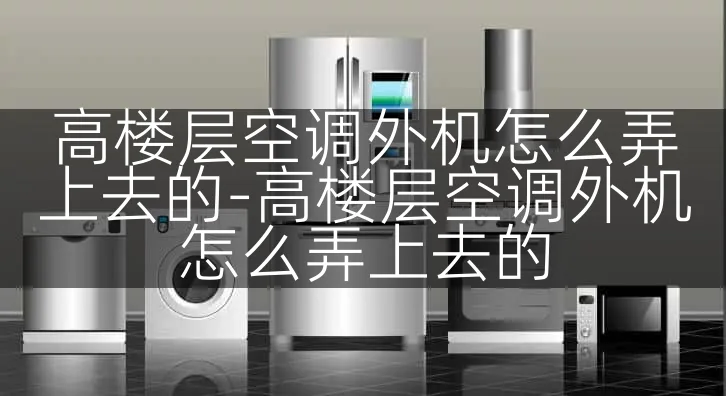 高楼层空调外机怎么弄上去的-高楼层空调外机怎么弄上去的