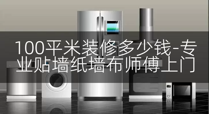 100平米装修多少钱-专业贴墙纸墙布师傅上门