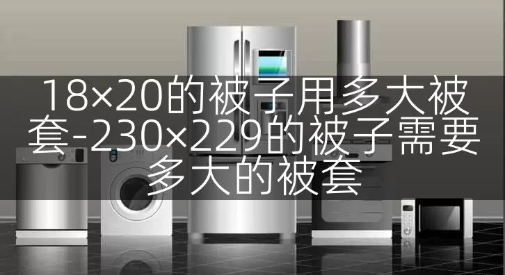18×20的被子用多大被套-230×229的被子需要多大的被套