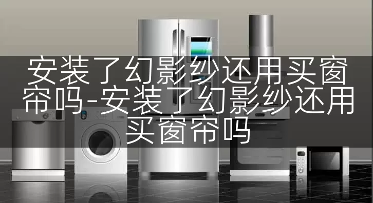 安装了幻影纱还用买窗帘吗-安装了幻影纱还用买窗帘吗