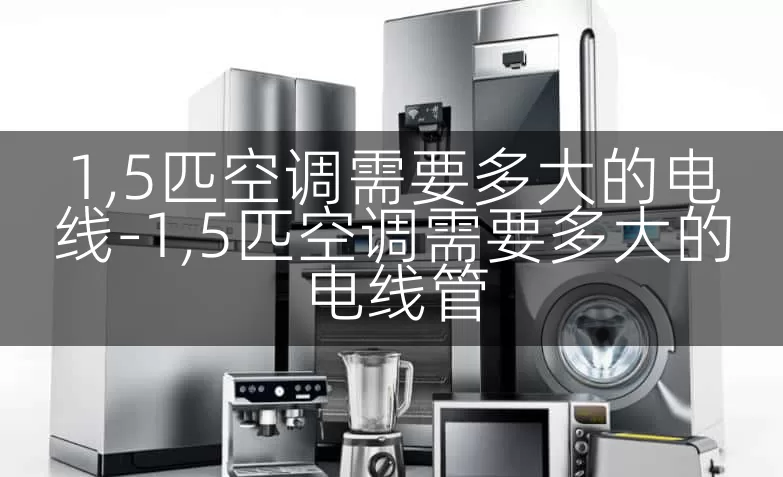 1,5匹空调需要多大的电线-1,5匹空调需要多大的电线管