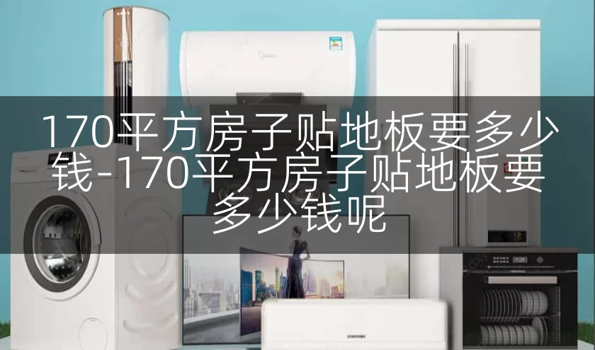 170平方房子贴地板要多少钱-170平方房子贴地板要多少钱呢