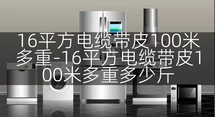 16平方电缆带皮100米多重-16平方电缆带皮100米多重多少斤