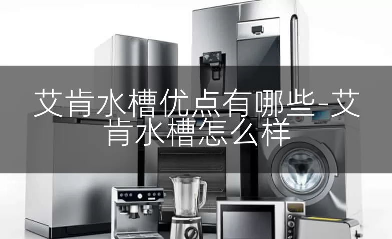 艾肯水槽优点有哪些-艾肯水槽怎么样