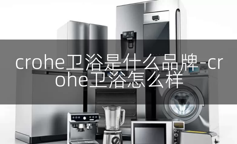 crohe卫浴是什么品牌-crohe卫浴怎么样