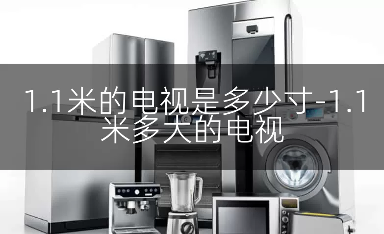 1.1米的电视是多少寸-1.1米多大的电视
