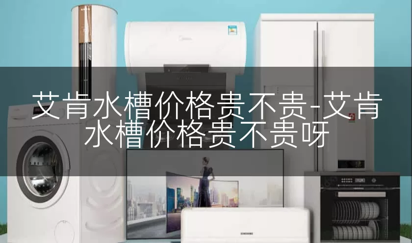 艾肯水槽价格贵不贵-艾肯水槽价格贵不贵呀