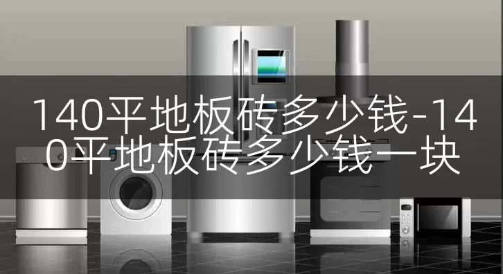140平地板砖多少钱-140平地板砖多少钱一块