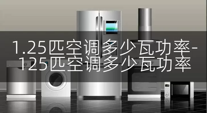 1.25匹空调多少瓦功率-125匹空调多少瓦功率