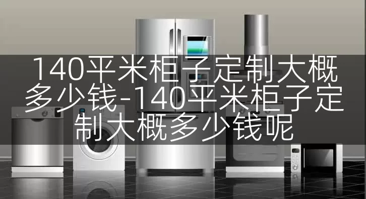 140平米柜子定制大概多少钱-140平米柜子定制大概多少钱呢