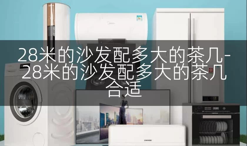 28米的沙发配多大的茶几-28米的沙发配多大的茶几合适