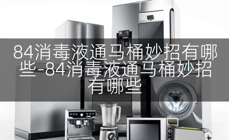 84消毒液通马桶妙招有哪些-84消毒液通马桶妙招有哪些