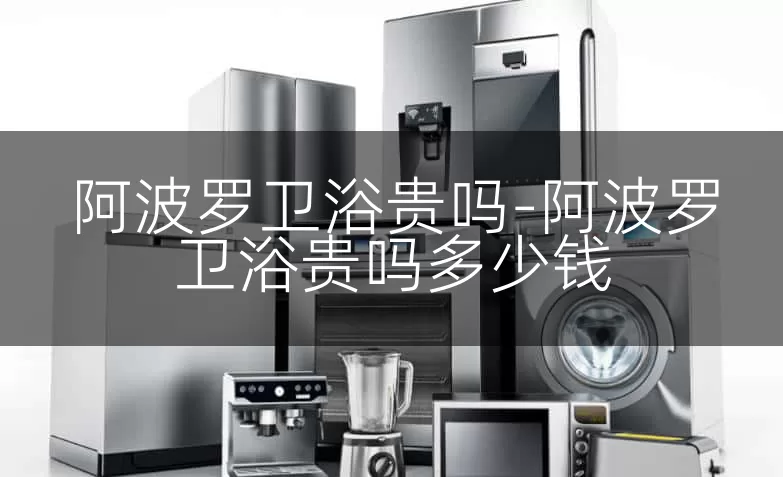 阿波罗卫浴贵吗-阿波罗卫浴贵吗多少钱