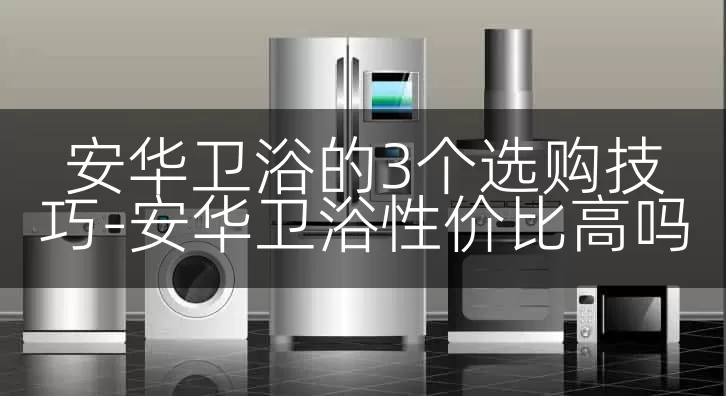 安华卫浴的3个选购技巧-安华卫浴性价比高吗