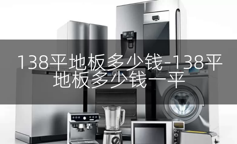 138平地板多少钱-138平地板多少钱一平