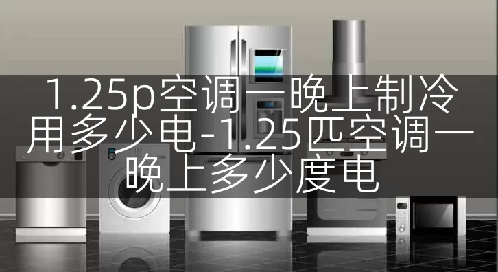 1.25p空调一晚上制冷用多少电-1.25匹空调一晚上多少度电