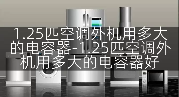 1.25匹空调外机用多大的电容器-1.25匹空调外机用多大的电容器好