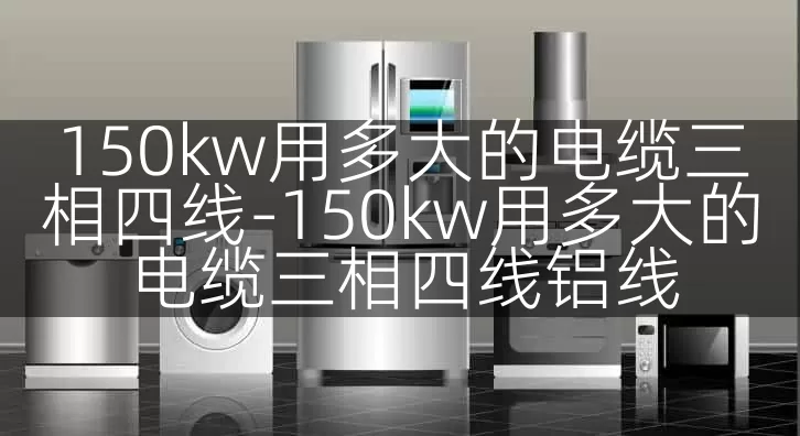 150kw用多大的电缆三相四线-150kw用多大的电缆三相四线铝线