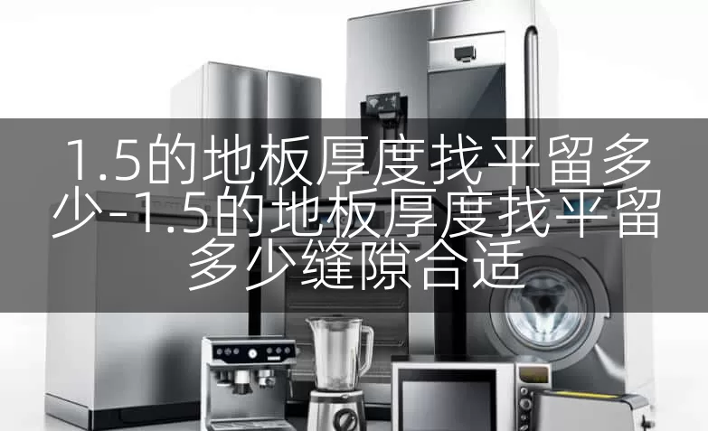 1.5的地板厚度找平留多少-1.5的地板厚度找平留多少缝隙合适