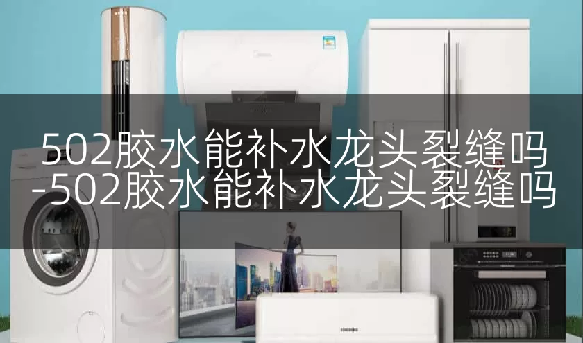 502胶水能补水龙头裂缝吗-502胶水能补水龙头裂缝吗