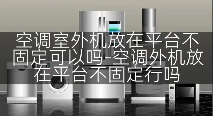 空调室外机放在平台不固定可以吗-空调外机放在平台不固定行吗