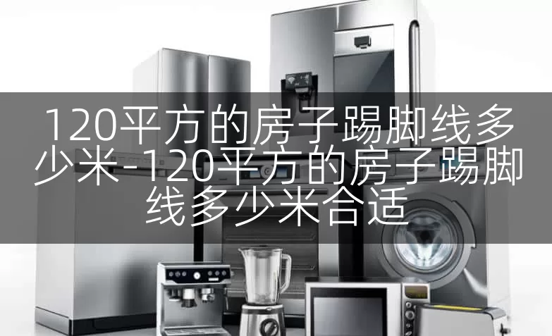120平方的房子踢脚线多少米-120平方的房子踢脚线多少米合适
