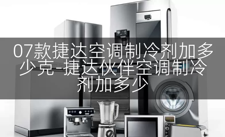 07款捷达空调制冷剂加多少克-捷达伙伴空调制冷剂加多少