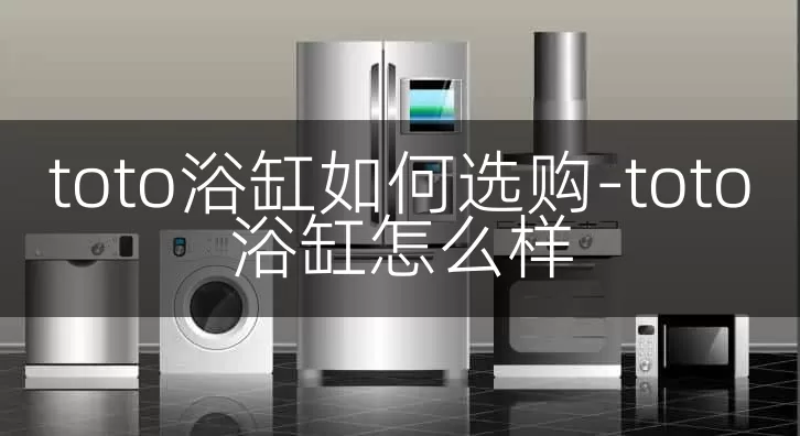 toto浴缸如何选购-toto浴缸怎么样