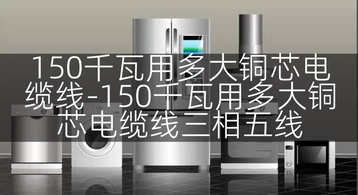 150千瓦用多大铜芯电缆线-150千瓦用多大铜芯电缆线三相五线