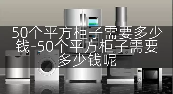50个平方柜子需要多少钱-50个平方柜子需要多少钱呢