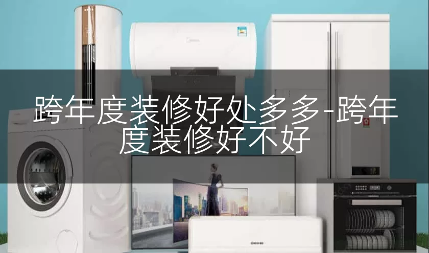跨年度装修好处多多-跨年度装修好不好